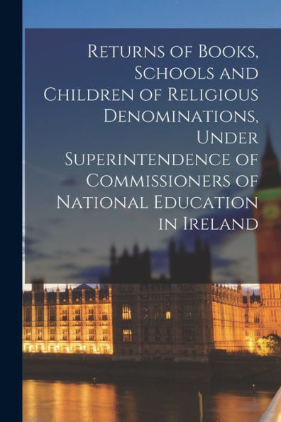 Returns Of Books, Schools And Children Of Religious Denominations, Under Superintendence Of Commissioners Of National Education In Ireland