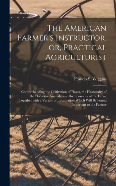 The American Farmer'S Instructor, Or, Practical Agriculturist [Microform]: Comprehending The Cultivation Of Plants, The Husbandry Of The Domestic ... Variety Of Information Which Will Be Found...