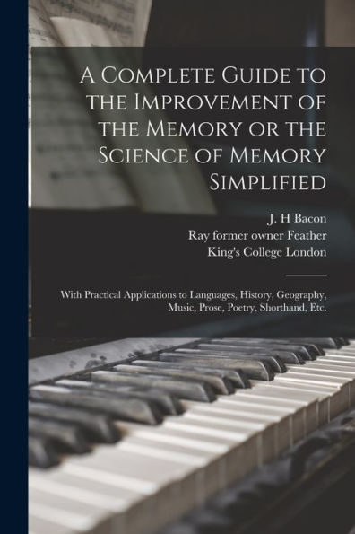 A Complete Guide To The Improvement Of The Memory Or The Science Of Memory Simplified [Electronic Resource]: With Practical Applications To Languages, ... Music, Prose, Poetry, Shorthand, Etc.