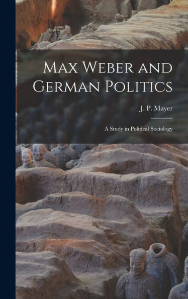 Max Weber And German Politics: A Study In Political Sociology