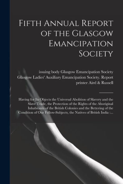 Fifth Annual Report Of The Glasgow Emancipation Society: Having For Its Objects The Universal Abolition Of Slavery And The Slave Trade, The Protection ... British Colonies And The Bettering Of The...