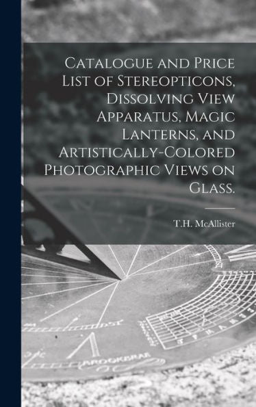 Catalogue And Price List Of Stereopticons, Dissolving View Apparatus, Magic Lanterns, And Artistically-Colored Photographic Views On Glass.