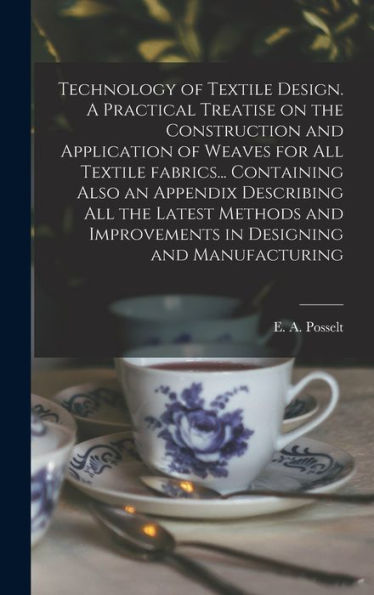 Technology Of Textile Design. A Practical Treatise On The Construction And Application Of Weaves For All Textile Fabrics... Containing Also An ... Improvements In Designing And Manufacturing