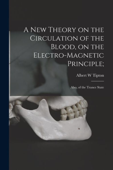 A New Theory On The Circulation Of The Blood, On The Electro-Magnetic Principle;: Also, Of The Trance State