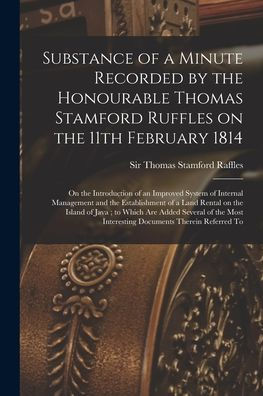Substance Of A Minute Recorded By The Honourable Thomas Stamford Ruffles On The 11Th February 1814: On The Introduction Of An Improved System Of ... On The Island Of Java; To Which Are Added...