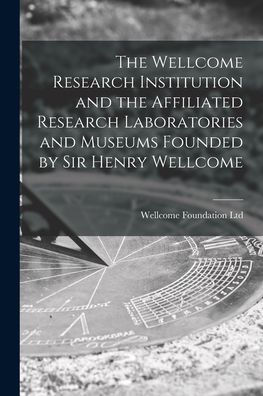 The Wellcome Research Institution And The Affiliated Research Laboratories And Museums Founded By Sir Henry Wellcome [Electronic Resource]