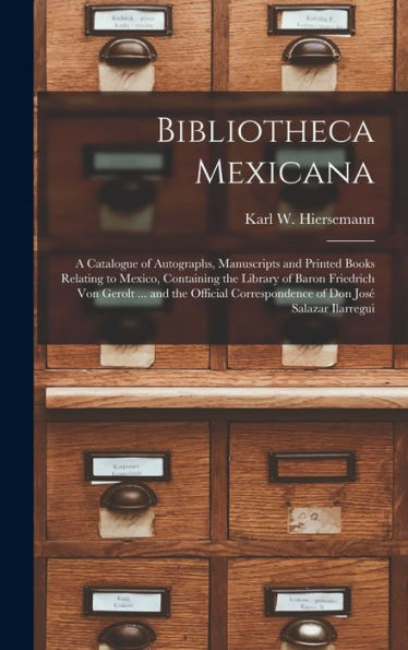 Bibliotheca Mexicana: A Catalogue Of Autographs, Manuscripts And Printed Books Relating To Mexico, Containing The Library Of Baron Friedrich Von ... Of Don Jose´ Salazar Ilarregui