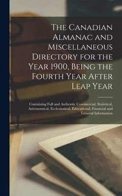 The Canadian Almanac And Miscellaneous Directory For The Year 1900, Being The Fourth Year After Leap Year [Microform]: Containing Full And Authentic ... Financial And General Information