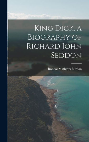 King Dick, A Biography Of Richard John Seddon