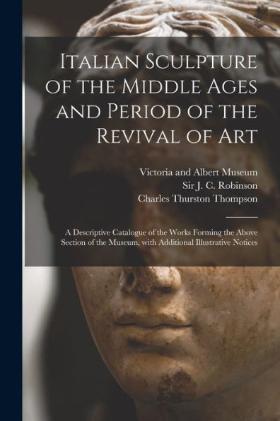 Italian Sculpture Of The Middle Ages And Period Of The Revival Of Art: A Descriptive Catalogue Of The Works Forming The Above Section Of The Museum, With Additional Illustrative Notices