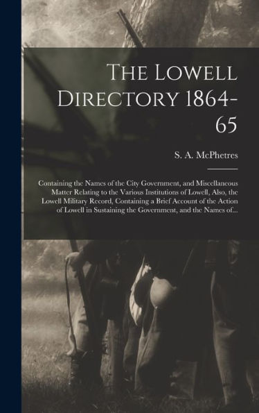The Lowell Directory 1864-65: Containing The Names Of The City Government, And Miscellaneous Matter Relating To The Various Institutions Of Lowell, ... Of The Action Of Lowell In Sustaining The...