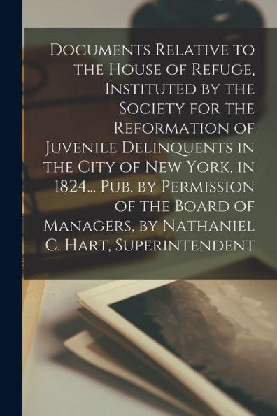 Documents Relative To The House Of Refuge, Instituted By The Society For The Reformation Of Juvenile Delinquents In The City Of New York, In 1824... ... By Nathaniel C. Hart, Superintendent