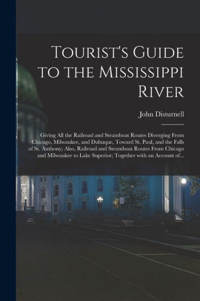 Tourist'S Guide To The Mississippi River: Giving All The Railroad And Steamboat Routes Diverging From Chicago, Milwaukee, And Dubuque, Toward St. ... Routes From Chicago And Milwaukee To...
