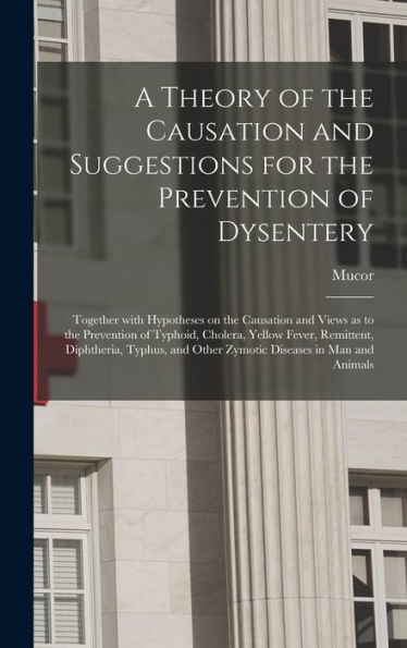 A Theory Of The Causation And Suggestions For The Prevention Of Dysentery: Together With Hypotheses On The Causation And Views As To The Prevention Of ... And Other Zymotic Diseases In Man And...