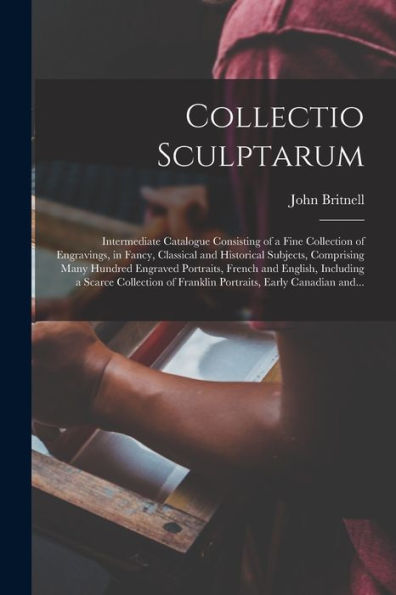 Collectio Sculptarum [Microform]: Intermediate Catalogue Consisting Of A Fine Collection Of Engravings, In Fancy, Classical And Historical Subjects, ... English, Including A Scarce Collection Of...