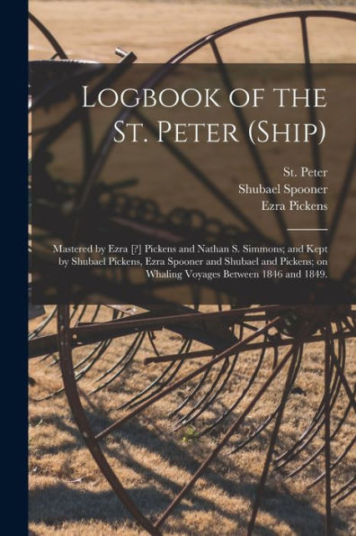 Logbook Of The St. Peter (Ship); Mastered By Ezra [?] Pickens And Nathan S. Simmons; And Kept By Shubael Pickens, Ezra Spooner And Shubael And Pickens; On Whaling Voyages Between 1846 And 1849.