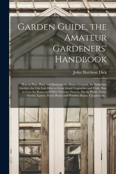 Garden Guide, The Amateur Gardeners' Handbook; How To Plan, Plant And Maintain The Home Grounds, The Suburban Garden, The City Lot. How To Grow Good ... Flowers, Hardy Plants, Trees, Shrubs, ...