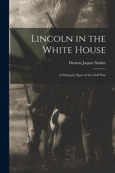 Lincoln In The White House: A Dramatic Epos Of The Civil War