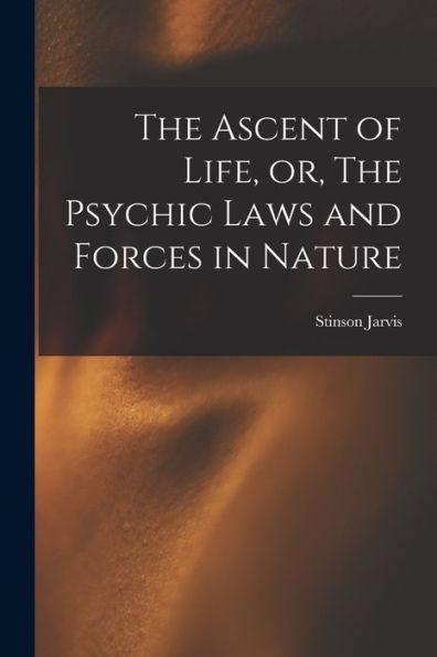 The Ascent Of Life, Or, The Psychic Laws And Forces In Nature [Microform]