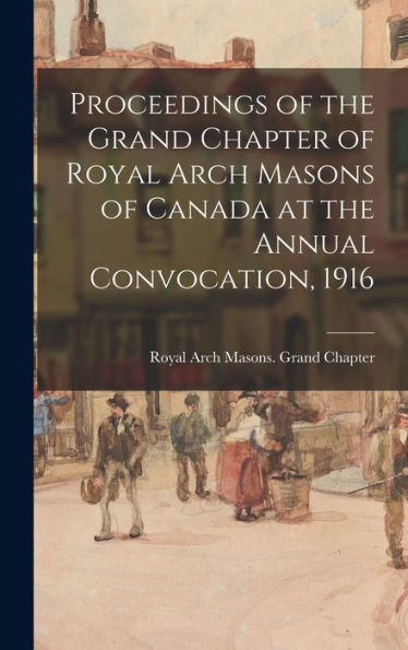 Proceedings Of The Grand Chapter Of Royal Arch Masons Of Canada At The Annual Convocation, 1916