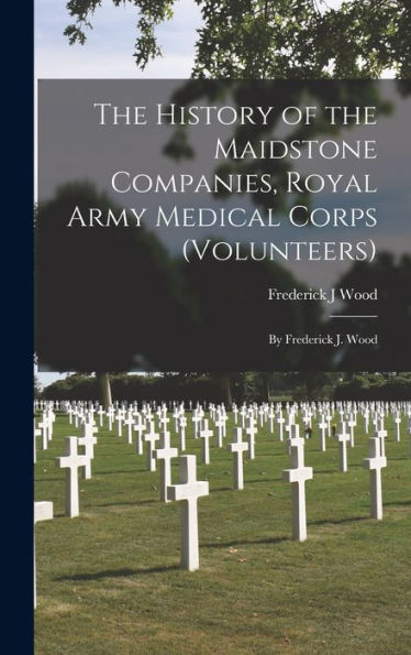 The History Of The Maidstone Companies, Royal Army Medical Corps (Volunteers): By Frederick J. Wood