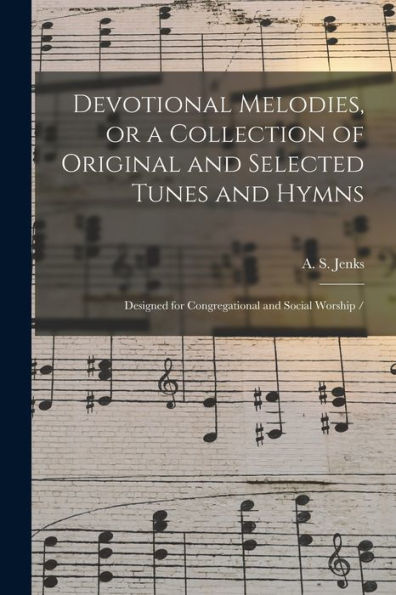 Devotional Melodies, Or A Collection Of Original And Selected Tunes And Hymns: Designed For Congregational And Social Worship /