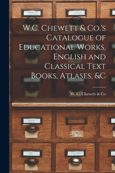 W.C. Chewett & Co.'S Catalogue Of Educational Works, English And Classical Text Books, Atlases, &C [Microform]