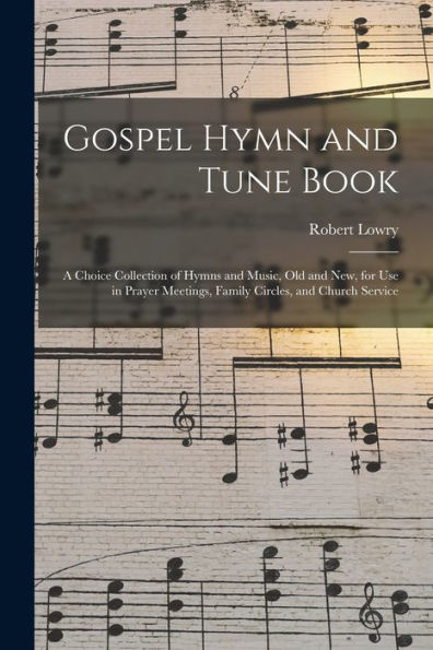 Gospel Hymn And Tune Book: A Choice Collection Of Hymns And Music, Old And New, For Use In Prayer Meetings, Family Circles, And Church Service
