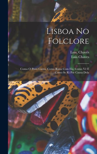 Lisboa No Folclore; Como O Povo Canta, Como Rima Com Ela, Como Ve^ E Como Se Ri Por Causa Dela