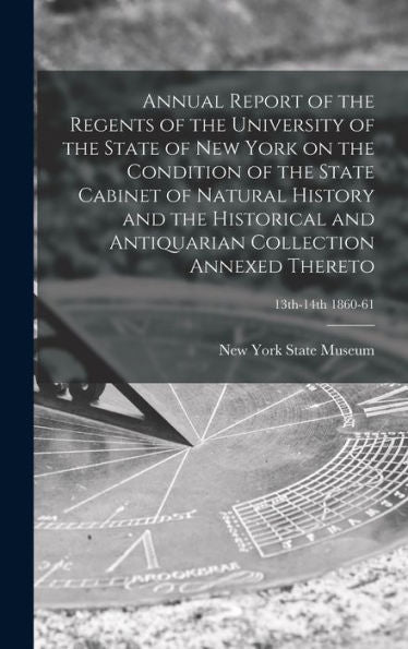 Annual Report Of The Regents Of The University Of The State Of New York On The Condition Of The State Cabinet Of Natural History And The Historical ... Collection Annexed Thereto; 13Th-14Th 1860-61