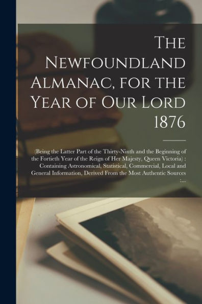The Newfoundland Almanac, For The Year Of Our Lord 1876 [Microform]: (Being The Latter Part Of The Thirty-Ninth And The Beginning Of The Fortieth Year ... Astronomical, Statistical, Commercial, ...