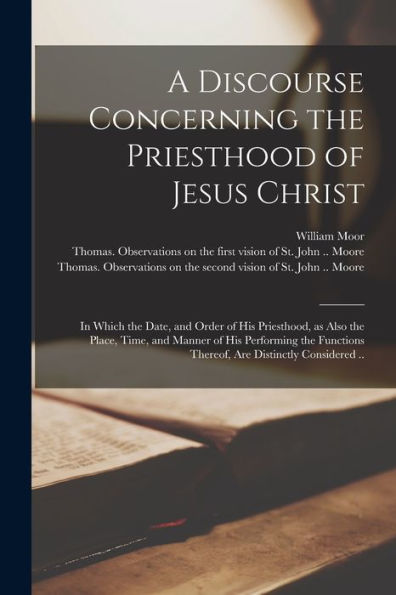 A Discourse Concerning The Priesthood Of Jesus Christ: In Which The Date, And Order Of His Priesthood, As Also The Place, Time, And Manner Of His ... Thereof, Are Distinctly Considered ..