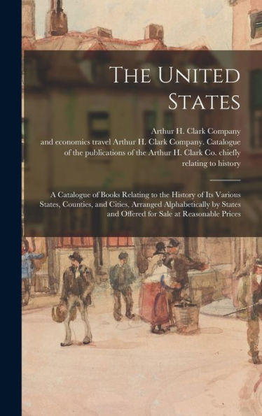 The United States: A Catalogue Of Books Relating To The History Of Its Various States, Counties, And Cities, Arranged Alphabetically By States And Offered For Sale At Reasonable Prices