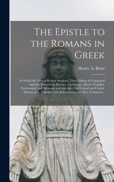 The Epistle To The Romans In Greek: In Which The Text Of Robert Stephens, Third Edition Is Compared With The Texts Of The Elzevirs, Lachmann, Alford, ... Uncial And Cursive Manuscripts, Together...