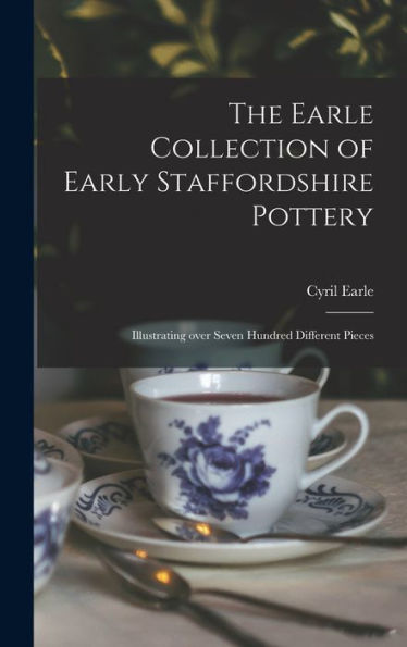 The Earle Collection Of Early Staffordshire Pottery: Illustrating Over Seven Hundred Different Pieces