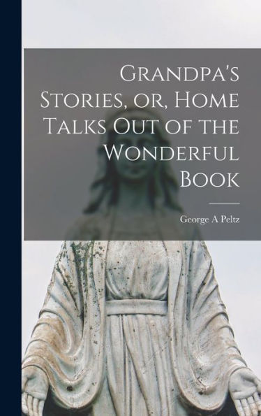 Grandpa'S Stories, Or, Home Talks Out Of The Wonderful Book [Microform]