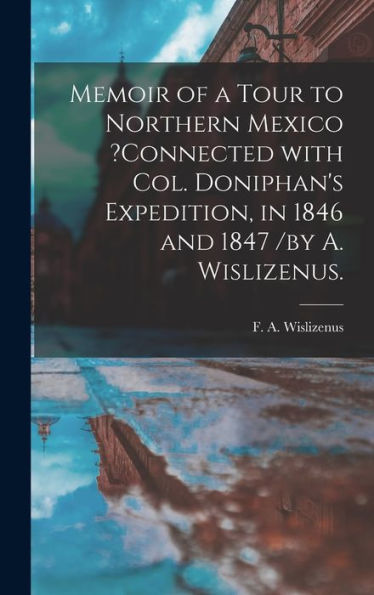 Memoir Of A Tour To Northern Mexico ?Connected With Col. Doniphan'S Expedition, In 1846 And 1847 /By A. Wislizenus.