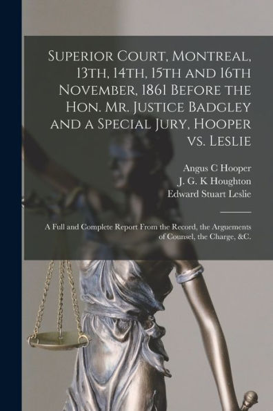 Superior Court, Montreal, 13Th, 14Th, 15Th And 16Th November, 1861 Before The Hon. Mr. Justice Badgley And A Special Jury, Hooper Vs. Leslie ... The Arguements Of Counsel, The Charge, &C.
