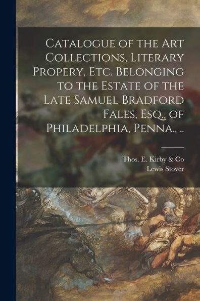 Catalogue Of The Art Collections, Literary Propery, Etc. Belonging To The Estate Of The Late Samuel Bradford Fales, Esq., Of Philadelphia, Penna., ..