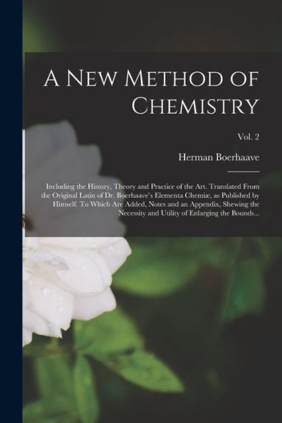 A New Method Of Chemistry; Including The History, Theory And Practice Of The Art. Translated From The Original Latin Of Dr. Boerhaave'S Elementa ... Shewing The Necessity And...; Vol. 2