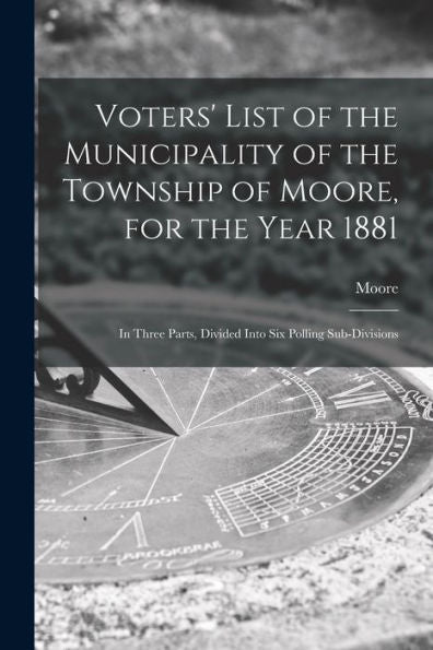 Voters' List Of The Municipality Of The Township Of Moore, For The Year 1881 [Microform]: In Three Parts, Divided Into Six Polling Sub-Divisions