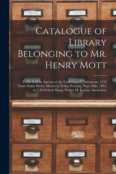 Catalogue Of Library Belonging To Mr. Henry Mott [Microform]: To Be Sold By Auction At The Undersigned'S Salesroom, 1753 Notre Dame Street, Montreal, ... O'Clock Sharp, Walter M. Kearns, Auctioneer