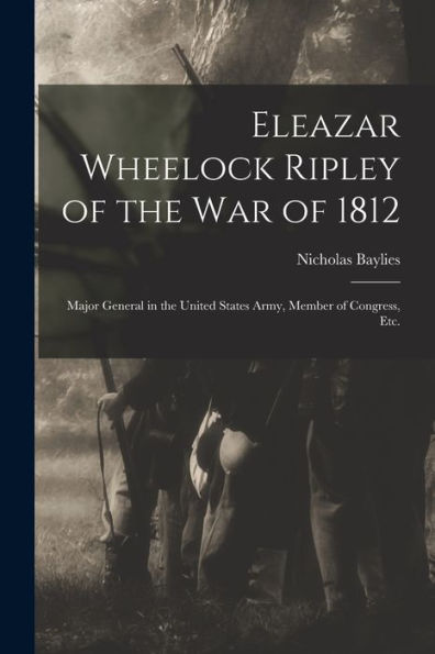 Eleazar Wheelock Ripley Of The War Of 1812 [Microform]: Major General In The United States Army, Member Of Congress, Etc.