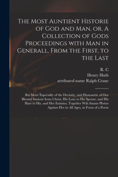 The Most Auntient Historie Of God And Man, Or, A Collection Of Gods Proceedings With Man In Generall, From The First, To The Last: But More Especially ... Christ, His Loue To His Spouse, And His...