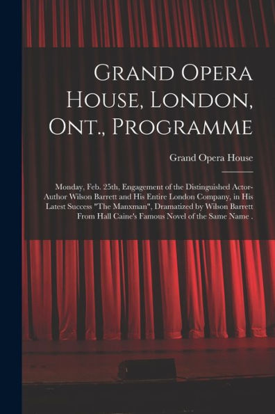 Grand Opera House, London, Ont., Programme [Microform]: Monday, Feb. 25Th, Engagement Of The Distinguished Actor-Author Wilson Barrett And His Entire ... By Wilson Barrett From Hall Caine'S...