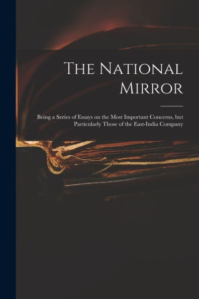 The National Mirror: Being A Series Of Essays On The Most Important Concerns, But Particularly Those Of The East-India Company