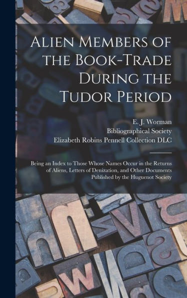 Alien Members Of The Book-Trade During The Tudor Period: Being An Index To Those Whose Names Occur In The Returns Of Aliens, Letters Of Denization, ... Documents Published By The Huguenot Society
