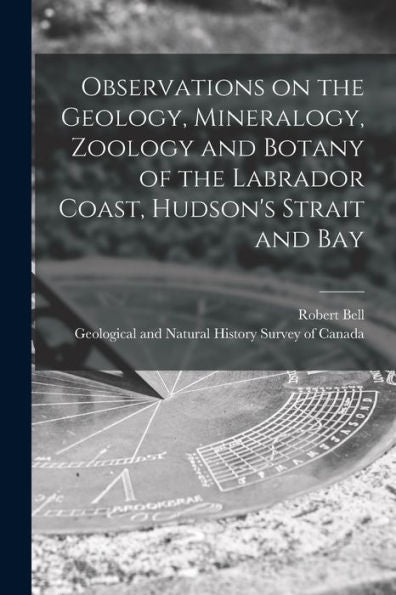 Observations On The Geology, Mineralogy, Zoology And Botany Of The Labrador Coast, Hudson'S Strait And Bay [Microform]