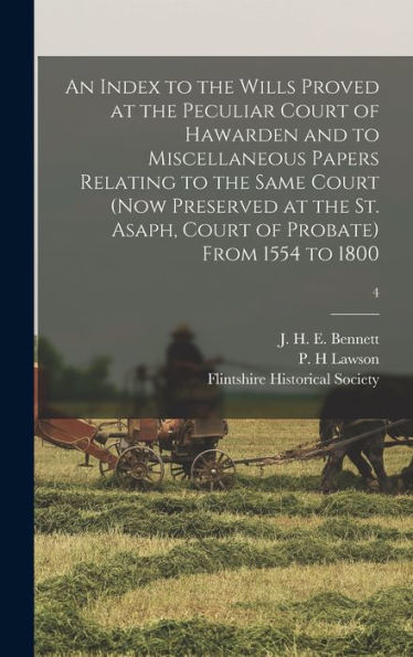 An Index To The Wills Proved At The Peculiar Court Of Hawarden And To Miscellaneous Papers Relating To The Same Court (Now Preserved At The St. Asaph, Court Of Probate) From 1554 To 1800; 4