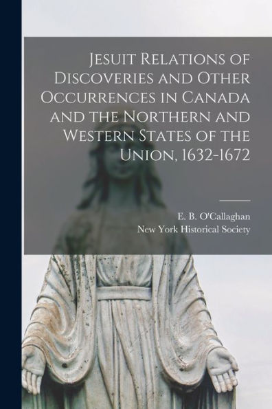 Jesuit Relations Of Discoveries And Other Occurrences In Canada And The Northern And Western States Of The Union, 1632-1672 [Microform]